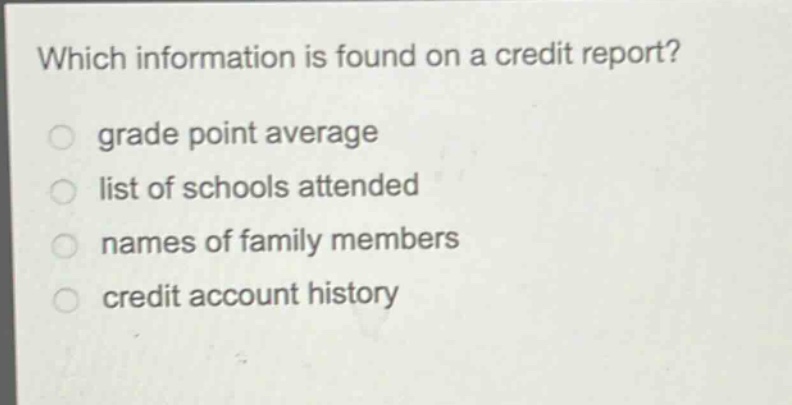 which information is found on a credit report?\ngrade point average\nlist of schools attended\nnames of family members\ncredit account history