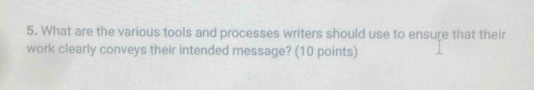 5. what are the various tools and processes writers should use to ensure that their work clearly conveys their intended message? (10 points)