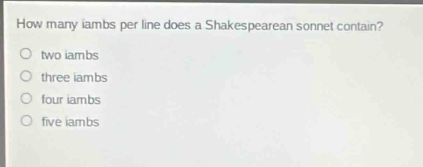 how many iambs per line does a shakespearean sonnet contain?\no two iambs\no three iambs\no four iambs\no five iambs