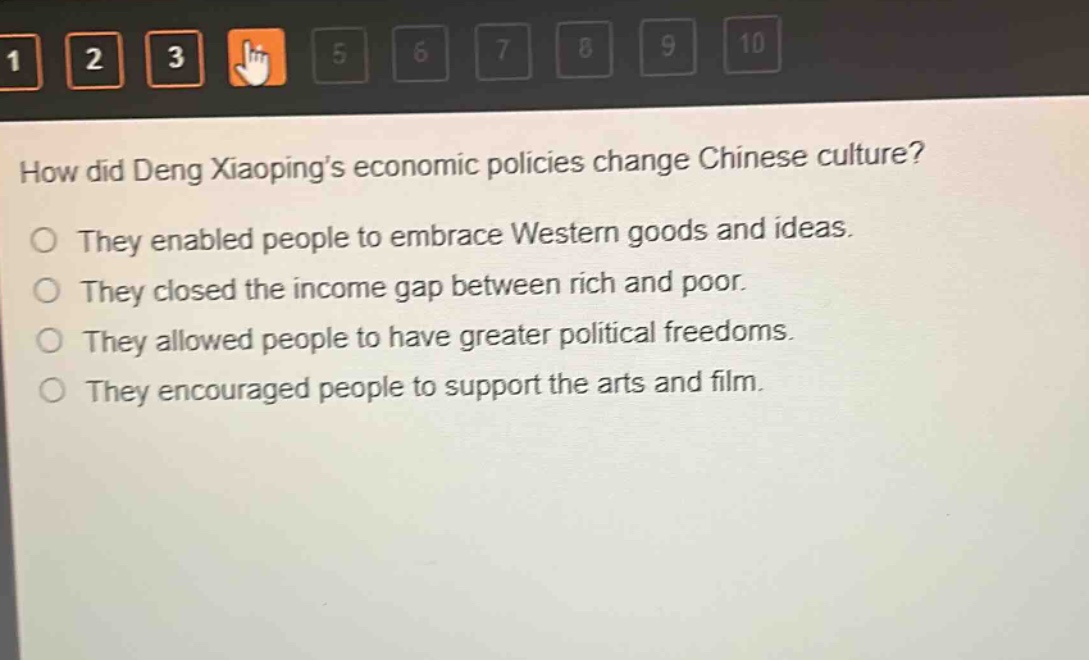 how did deng xiaopings economic policies change chinese culture?\no they enabled people to embrace western goods and ideas.\no they closed the income gap between rich and poor.\no they allowed people to have greater political freedoms.\no they encouraged people to support the arts and film.