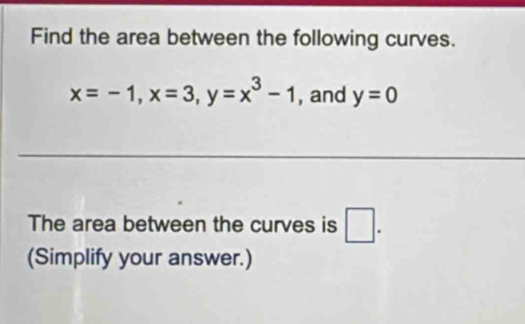 find the area between the following curves.\nx = - 1, x = 3, y = x^{3}-1, and y = 0\n\nthe area between the curves is \n(simplify your answer.)