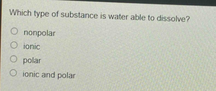 which type of substance is water able to dissolve?\nnonpolar\nionic\npolar\nionic and polar