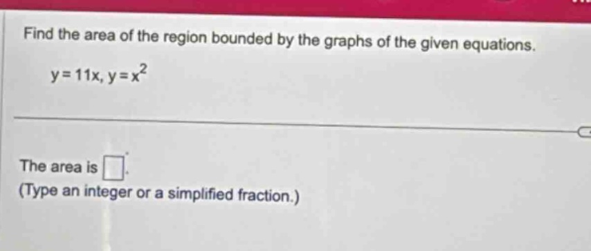 find the area of the region bounded by the graphs of the given equations. y = 11x, y = x^2\nthe area is \n(type an integer or a simplified fraction.)