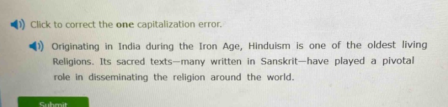 click to correct the one capitalization error. originating in india during the iron age, hinduism is one of the oldest living religions. its sacred texts—many written in sanskrit—have played a pivotal role in disseminating the religion around the world.