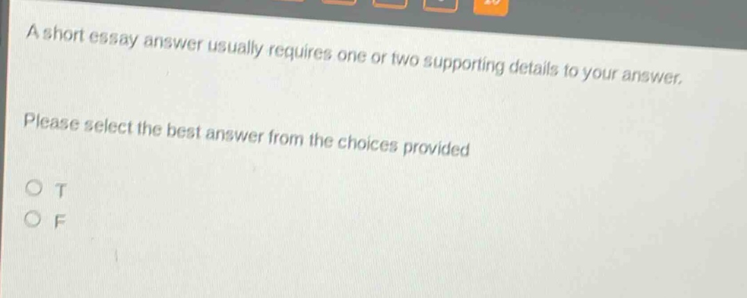 a short essay answer usually requires one or two supporting details to your answer. please select the best answer from the choices provided\no t\no f
