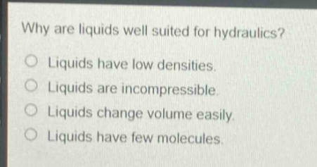 why are liquids well suited for hydraulics?\no liquids have low densities.\no liquids are incompressible.\no liquids change volume easily.\no liquids have few molecules.