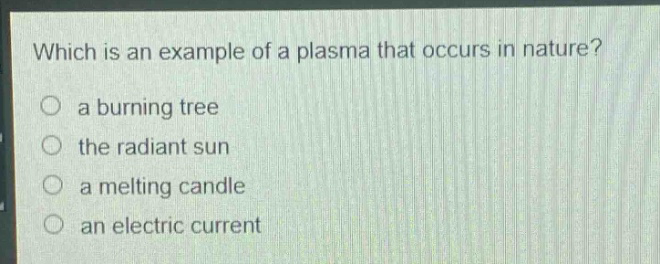 which is an example of a plasma that occurs in nature?\n○ a burning tree\n○ the radiant sun\n○ a melting candle\n○ an electric current