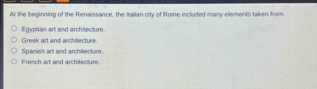 at the beginning of the renaissance, the italian city of rome included many elements taken from\negyptian art and architecture.\ngreek art and architecture.\nspanish art and architecture.\nfrench art and architecture.