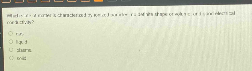 which state of matter is characterized by ionized particles, no definite shape or volume, and good electrical conductivity?\n gas\n liquid\n plasma\n solid