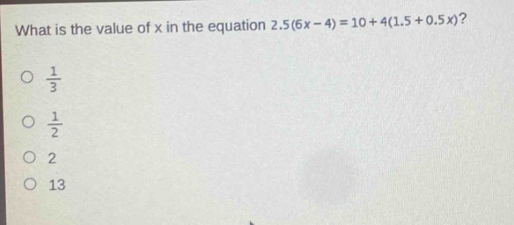what is the value of x in the equation 2.5(6x - 4)=10 + 4(1.5 + 0.5x)?\no $\frac{1}{3}$\no $\frac{1}{2}$\no 2\no 13