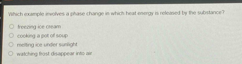 which example involves a phase change in which heat energy is released by the substance?\nfreezing ice cream\ncooking a pot of soup\nmelting ice under sunlight\nwatching frost disappear into air