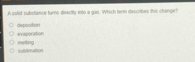 a solid substance turns directly into a gas. which term describes this change?\ndeposition\nevaporation\nmelting\nsublimation