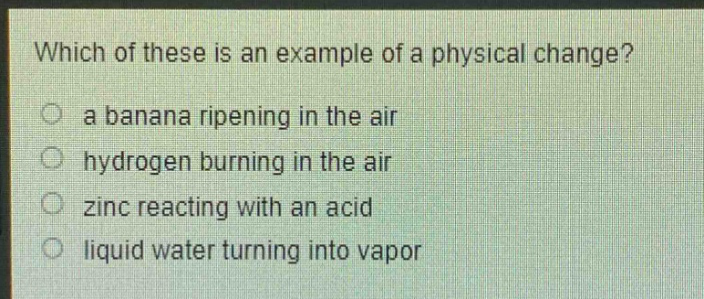 which of these is an example of a physical change?\n a banana ripening in the air\n hydrogen burning in the air\n zinc reacting with an acid\n liquid water turning into vapor