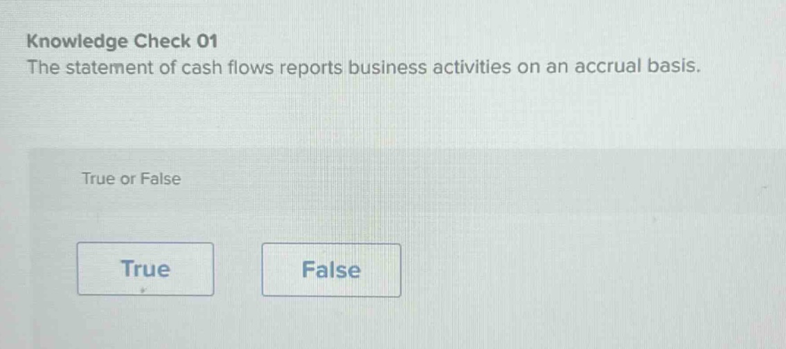 knowledge check 01\nthe statement of cash flows reports business activities on an accrual basis.\ntrue or false\ntrue\nfalse