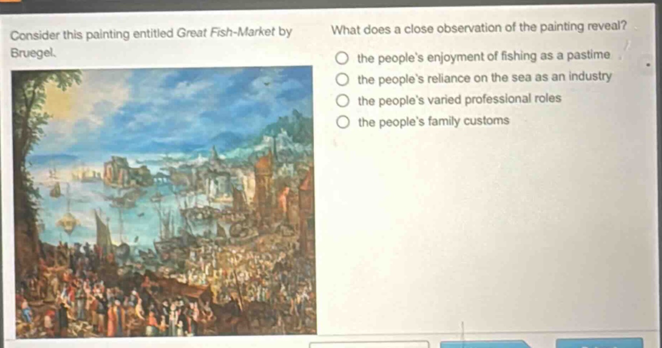 consider this painting entitled great fish - market by bruegel. what does a close observation of the painting reveal? the people’s enjoyment of fishing as a pastime the people’s reliance on the sea as an industry the people’s varied professional roles the people’s family customs