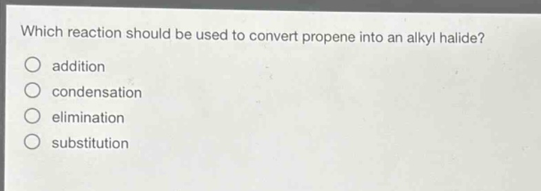 which reaction should be used to convert propene into an alkyl halide?\naddition\ncondensation\nelimination\nsubstitution