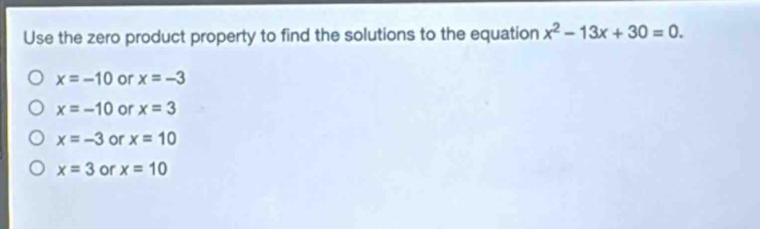 use the zero product property to find the solutions to the equation $x^{2}-13x + 30 = 0$.\n$x=-10$ or $x=-3$\n$x=-10$ or $x = 3$\n$x=-3$ or $x = 10$\n$x = 3$ or $x = 10$