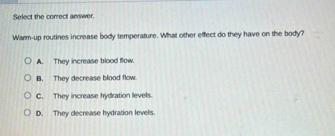 select the correct answer. warm - up routines increase body temperature. what other effect do they have on the body? a. they increase blood flow. b. they decrease blood flow. c. they increase hydration levels. d. they decrease hydration levels.
