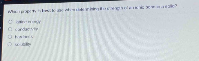 which property is best to use when determining the strength of an ionic bond in a solid?\n- lattice energy\n- conductivity\n- hardness\n- solubility