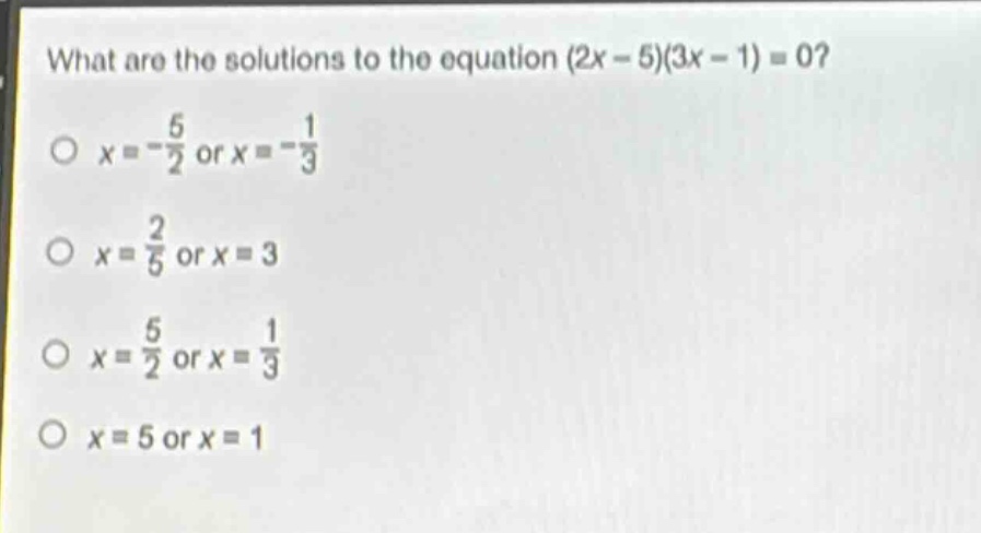 what are the solutions to the equation (2x - 5)(3x - 1) = 0?\no x = -\\frac{5}{2} or x = -\\frac{1}{3}\no x = \\frac{2}{5} or x = 3\no x = \\frac{5}{2} or x = \\frac{1}{3}\no x = 5 or x = 1