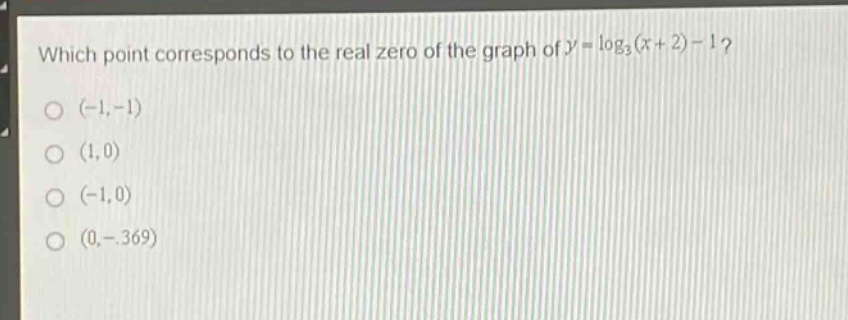 which point corresponds to the real zero of the graph of $y = \\log_3(x + 2)-1$?\n(-1,-1)\n(1,0)\n(-1,0)\n(0,-.369)