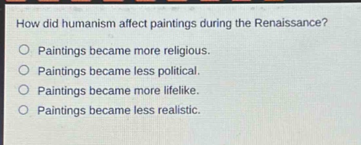 how did humanism affect paintings during the renaissance?\no paintings became more religious.\no paintings became less political.\no paintings became more lifelike.\no paintings became less realistic.