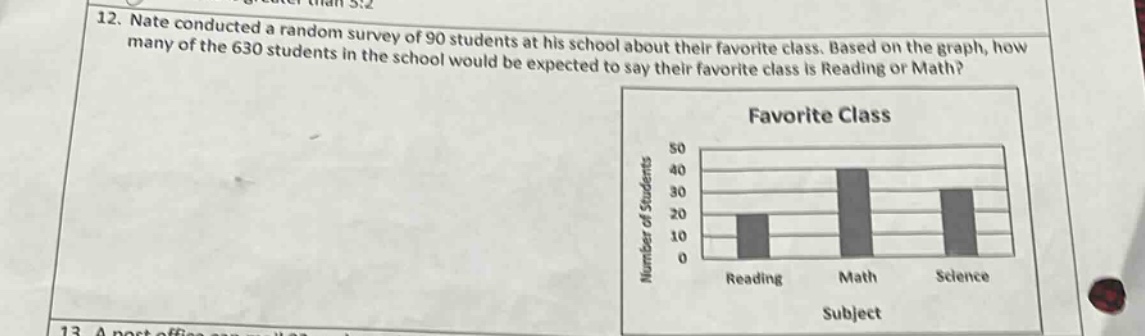 12. nate conducted a random survey of 90 students at his school about their favorite class. based on the graph, how many of the 630 students in the school would be expected to say their favorite class is reading or math? favorite class number of students 50 40 30 20 10 0 reading math science subject