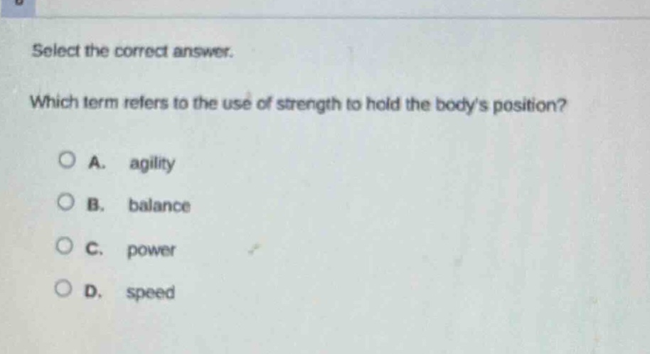 select the correct answer. which term refers to the use of strength to hold the bodys position?\na. agility\nb. balance\nc. power\nd. speed