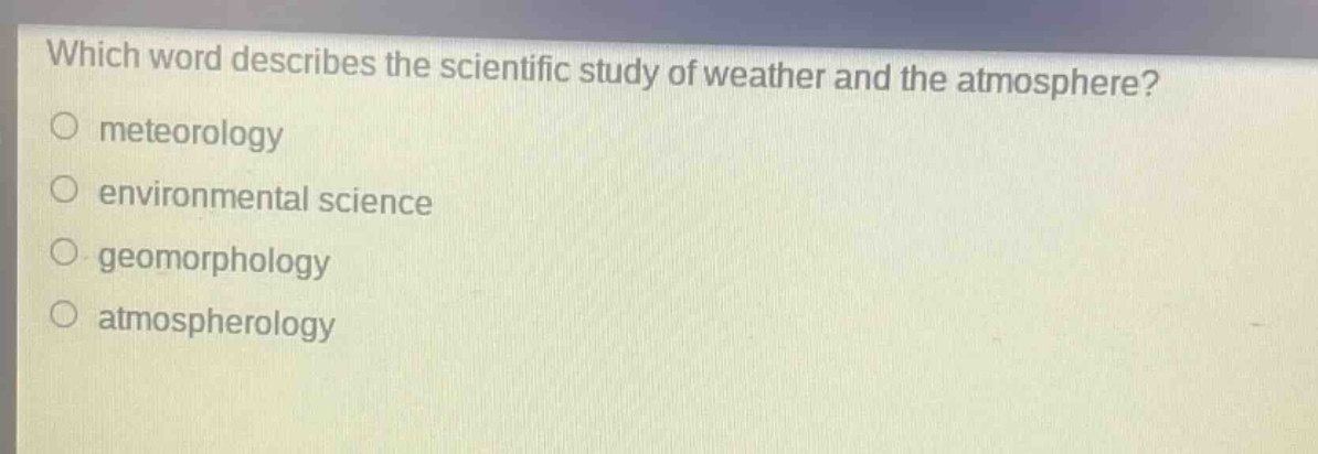 which word describes the scientific study of weather and the atmosphere?\no meteorology\no environmental science\no geomorphology\no atmospherology