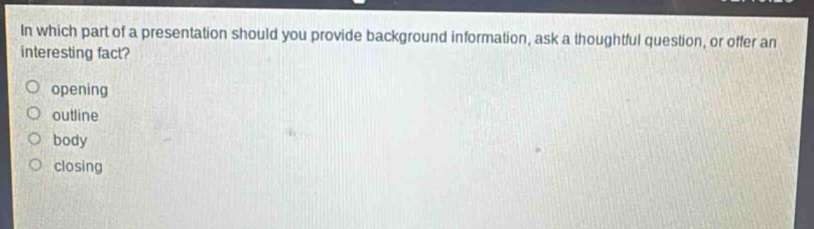 in which part of a presentation should you provide background information, ask a thoughtful question, or offer an interesting fact?\nopening\noutline\nbody\nclosing