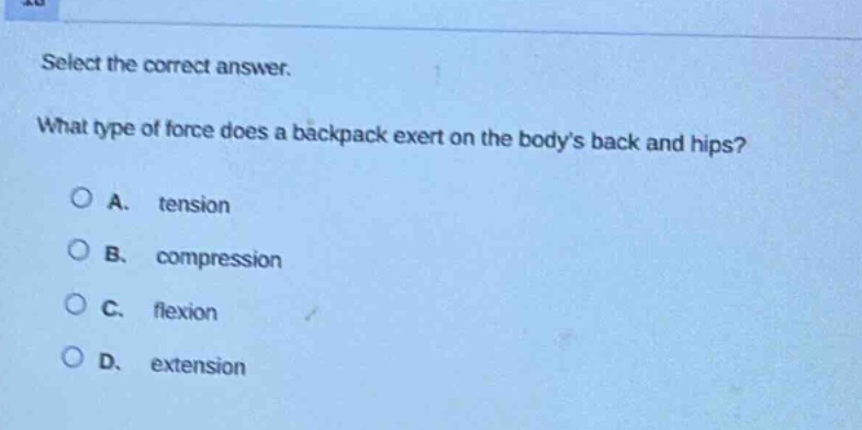 select the correct answer. what type of force does a backpack exert on the bodys back and hips? a. tension b. compression c. flexion d. extension