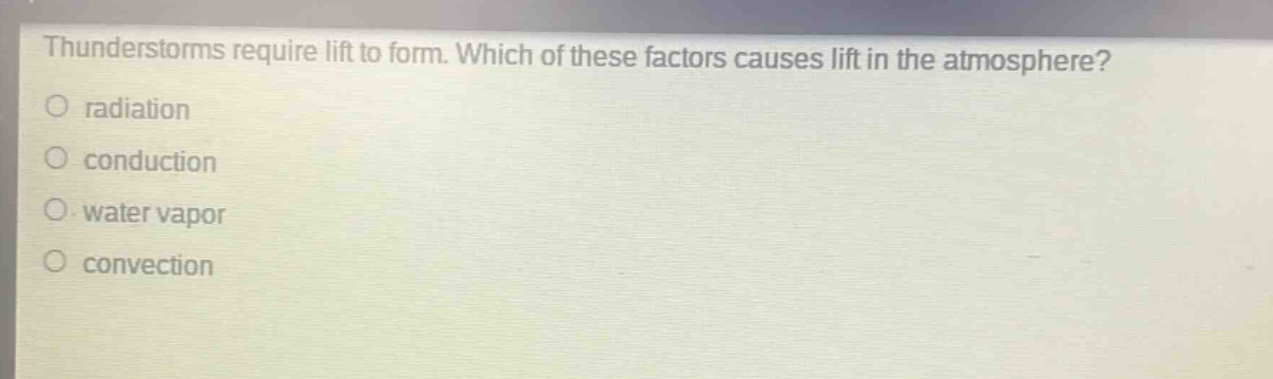 thunderstorms require lift to form. which of these factors causes lift in the atmosphere?\nradiation\nconduction\nwater vapor\nconvection