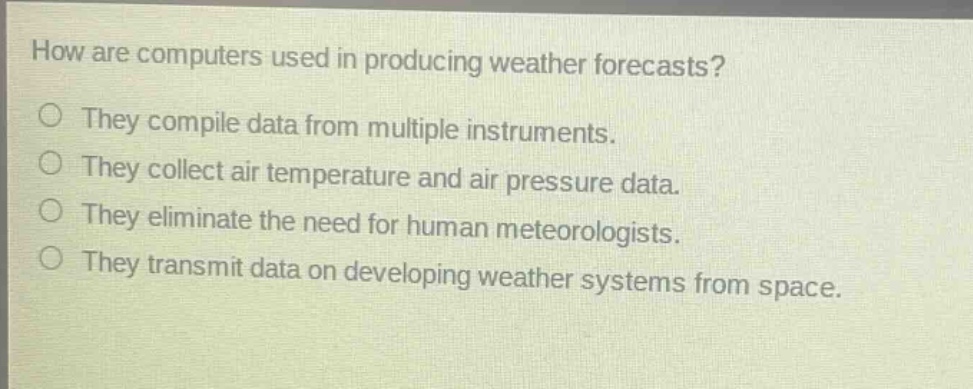 how are computers used in producing weather forecasts?\no they compile data from multiple instruments.\no they collect air temperature and air pressure data.\no they eliminate the need for human meteorologists.\no they transmit data on developing weather systems from space.