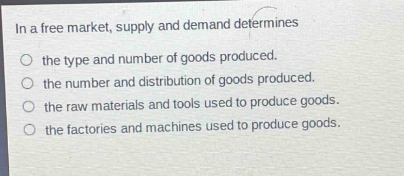 in a free market, supply and demand determines\no the type and number of goods produced.\no the number and distribution of goods produced.\no the raw materials and tools used to produce goods.\no the factories and machines used to produce goods.
