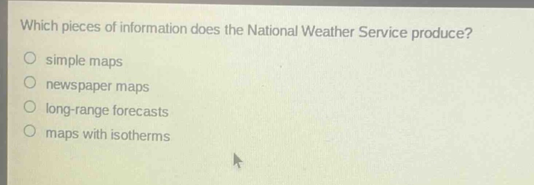 which pieces of information does the national weather service produce?\no simple maps\no newspaper maps\no long - range forecasts\no maps with isotherms