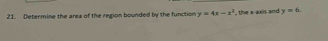 21. determine the area of the region bounded by the function y = 4x - x², the x - axis and y = 6.