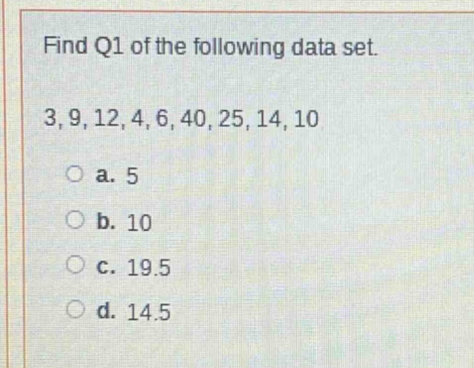 find q1 of the following data set.\n3, 9, 12, 4, 6, 40, 25, 14, 10\n\na. 5\nb. 10\nc. 19.5\nd. 14.5