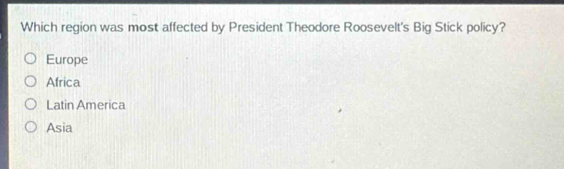 which region was most affected by president theodore roosevelts big stick policy?\no europe\no africa\no latin america\no asia