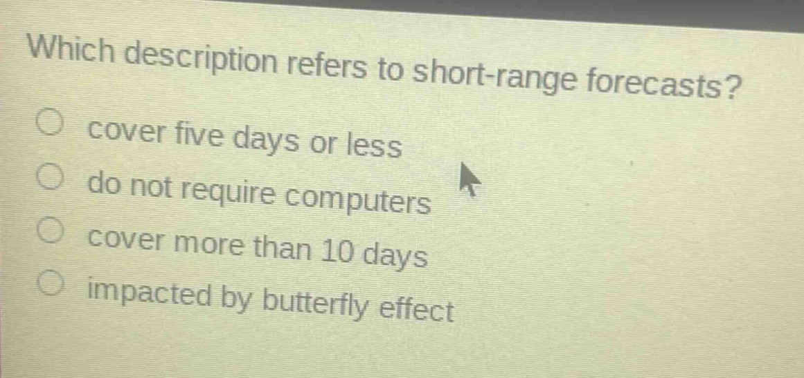 which description refers to short - range forecasts?\ncover five days or less\ndo not require computers\ncover more than 10 days\nimpacted by butterfly effect