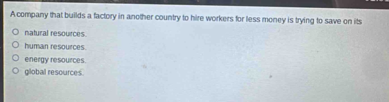 a company that builds a factory in another country to hire workers for less money is trying to save on its\no natural resources.\no human resources.\no energy resources.\no global resources.