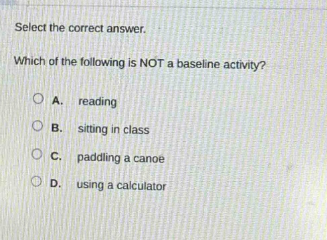 select the correct answer. which of the following is not a baseline activity? a. reading b. sitting in class c. paddling a canoe d. using a calculator