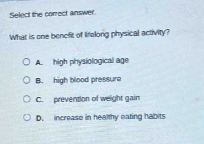 select the correct answer. what is one benefit of lifelong physical activity? a. high physiological age b. high blood pressure c. prevention of weight gain d. increase in healthy eating habits