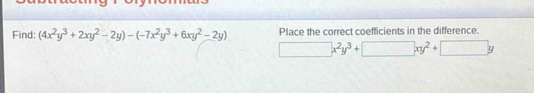 find: $(4x^{2}y^{3}+2xy^{2}-2y)-(-7x^{2}y^{3}+6xy^{2}-2y)$ place the correct coefficients in the difference. $\\square x^{2}y^{3}+\\square xy^{2}+\\square y$