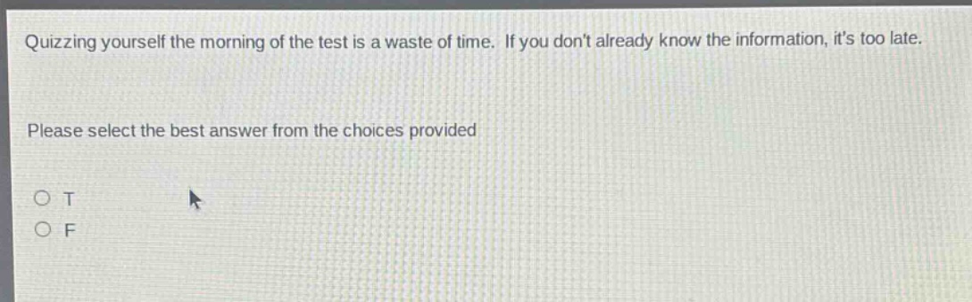 quizzing yourself the morning of the test is a waste of time. if you dont already know the information, its too late. please select the best answer from the choices provided\no t\no f