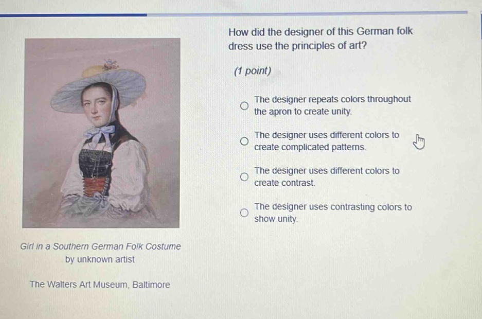 how did the designer of this german folk dress use the principles of art? (1 point) the designer repeats colors throughout the apron to create unity. the designer uses different colors to create complicated patterns. the designer uses different colors to create contrast. the designer uses contrasting colors to show unity. girl in a southern german folk costume by unknown artist the walters art museum, baltimore