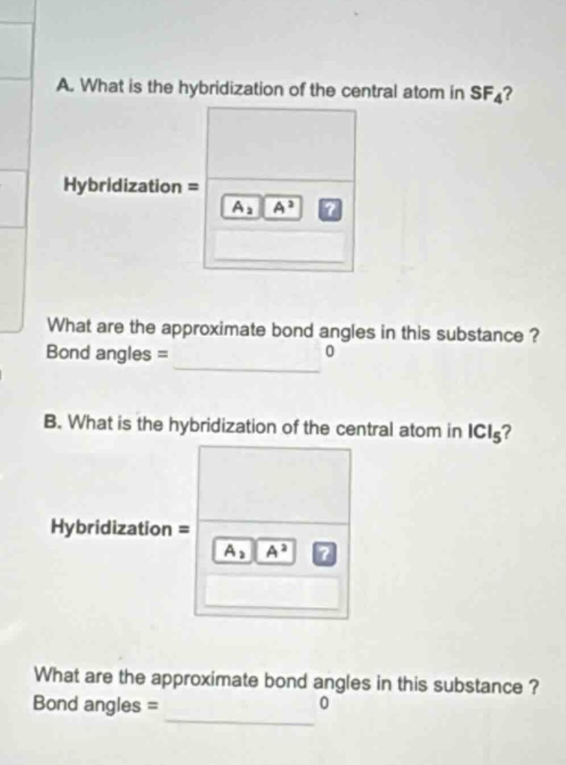a. what is the hybridization of the central atom in sf₄? hybridization = what are the approximate bond angles in this substance? bond angles = 0 b. what is the hybridization of the central atom in icl₅? hybridization = what are the approximate bond angles in this substance? bond angles = 0