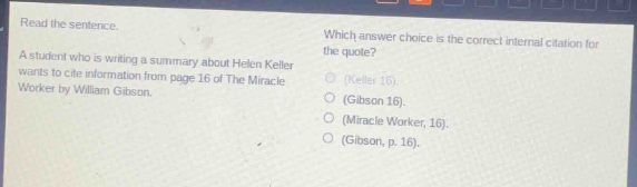 read the sentence. a student who is writing a summary about helen keller wants to cite information from page 16 of the miracle worker by william gibson. which answer choice is the correct internal citation for the quote? (keller 16). (gibson 16). (miracle worker, 16). (gibson, p. 16).