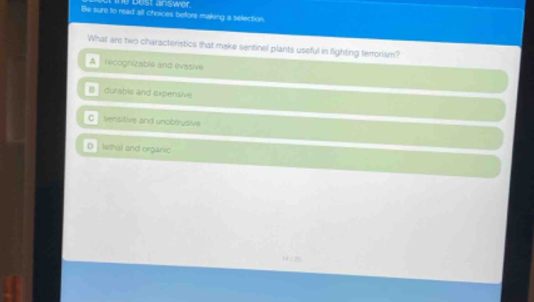 select the best answer. be sure to read all choices before making a selection. what are two characteristics that make sentinel plants useful in fighting terrorism? a recognizable and evasive b durable and expensive c sensitive and unobtrusive d lethal and organic