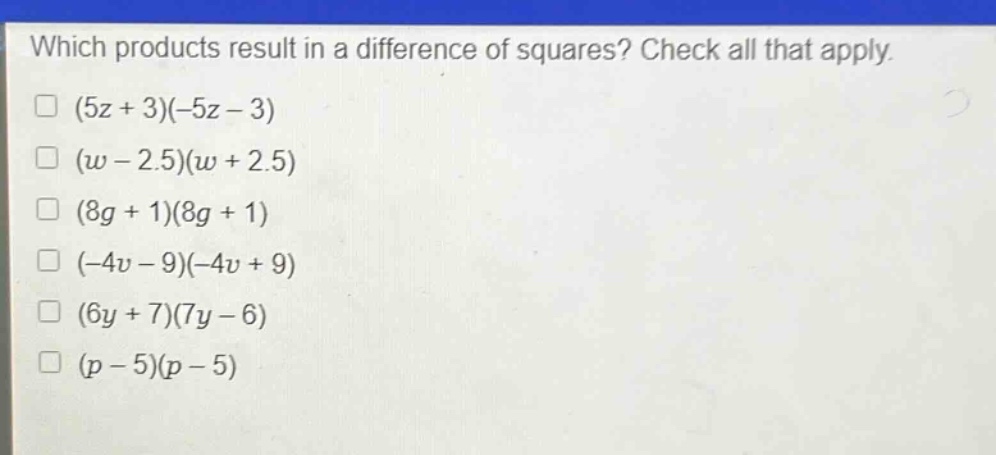 which products result in a difference of squares? check all that apply.\n(5z + 3)(-5z - 3)\n(w - 2.5)(w + 2.5)\n(8g + 1)(8g + 1)\n(-4v - 9)(-4v + 9)\n(6y + 7)(7y - 6)\n(p - 5)(p - 5)
