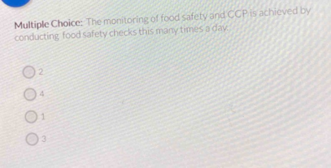 multiple choice: the monitoring of food safety and ccp is achieved by conducting food - safety checks this many times a day.\n2\n4\n1\n3